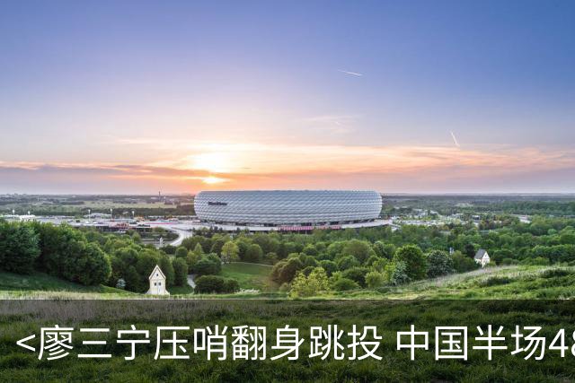 <廖三宁压哨翻身跳投 中国半场48-46领先>
