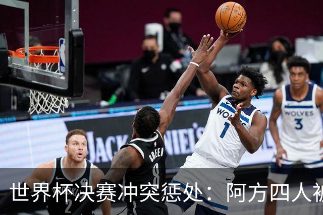 世界杯决赛冲突惩处：阿方四人被停赛并遭重罚