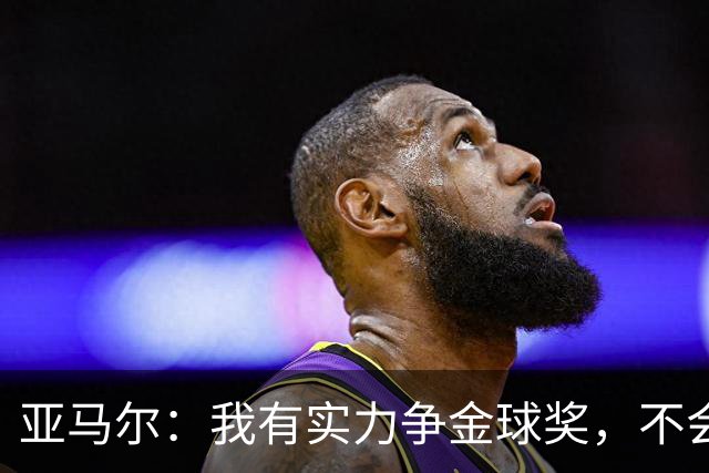 亚马尔：我有实力争金球奖，不会向任何人乞求
