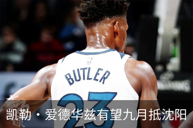 凯勒·爱德华兹有望九月抵沈阳