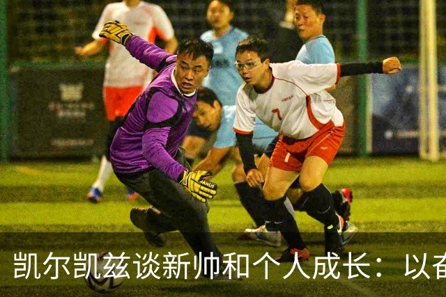 凯尔凯兹谈新帅和个人成长：以奋斗回报利物浦