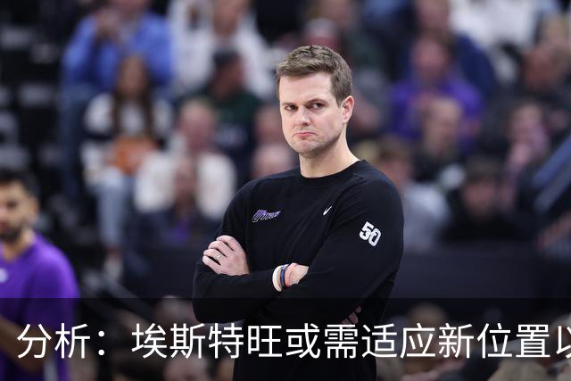 分析：埃斯特旺或需适应新位置以争取上场时间