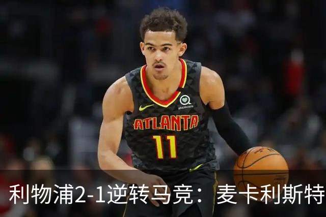 利物浦2-1逆转马竞：麦卡利斯特闪耀，中场表现优于对手