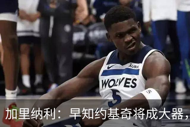 加里纳利：早知约基奇将成大器，却未预见他三次获MVP