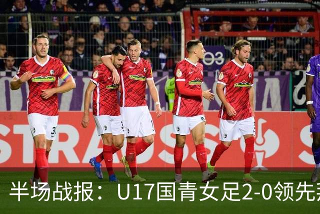 半场战报：U17国青女足2-0领先拜仁