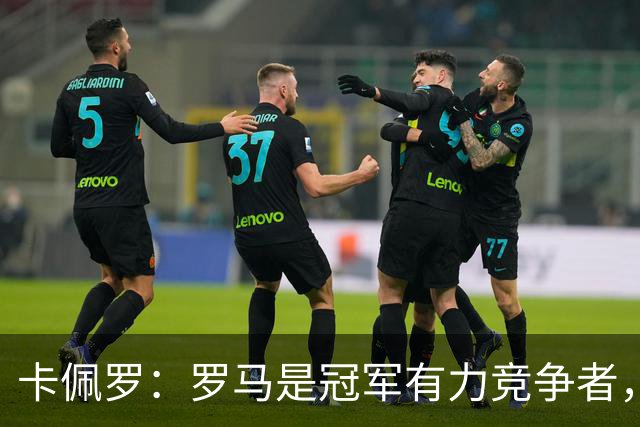 卡佩罗：罗马是冠军有力竞争者，科莫需提高自身实力