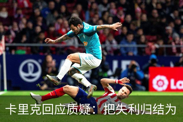 卡里克回应质疑：把失利归结为“态度问题”过于片面