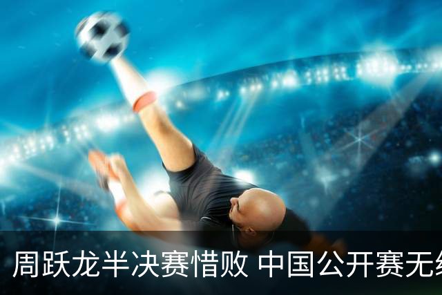 周跃龙半决赛惜败 中国公开赛无缘决赛