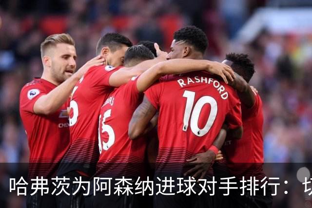 哈弗茨为阿森纳进球对手排行：切尔西并列最多3球
