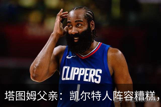 塔图姆父亲：凯尔特人阵容糟糕，尼克斯或能卫冕