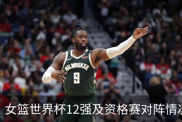 女篮世界杯12强及资格赛对阵情况解析，中国对波多黎各直播信息