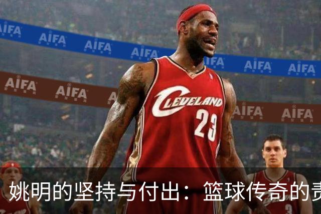 姚明的坚持与付出：篮球传奇的责任与家庭生活