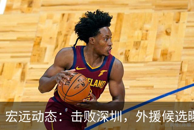 宏远动态：击败深圳，外援候选曝光，胡明轩担任男篮队长