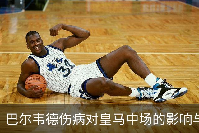 巴尔韦德伤病对皇马中场的影响与挑战