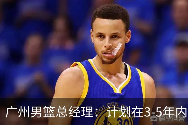 广州男篮总经理：计划在3-5年内探索新运营模式