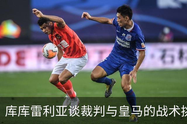 库库雷利亚谈裁判与皇马的战术挑战