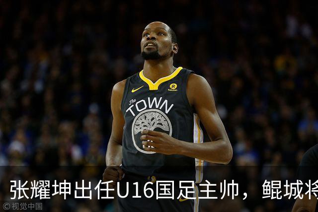 张耀坤出任U16国足主帅，鲲城将迎变动与保级考验