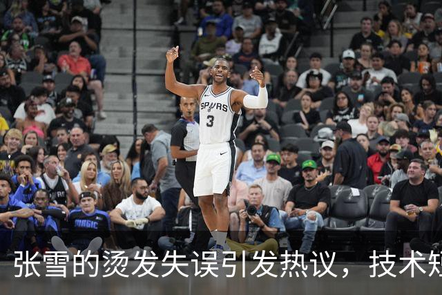 张雪的烫发失误引发热议，技术短板显露无遗