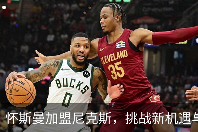 怀斯曼加盟尼克斯，挑战新机遇与布伦森联手