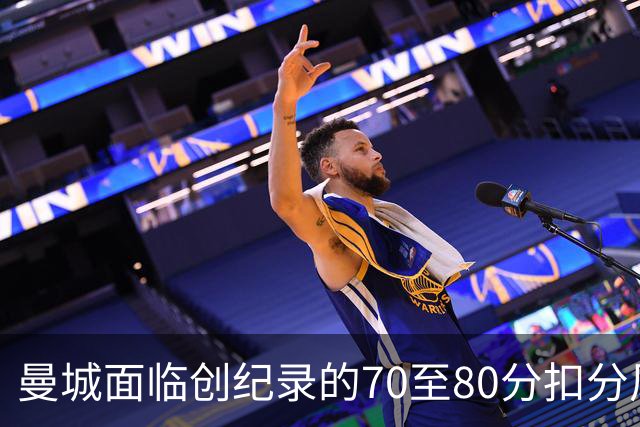 曼城面临创纪录的70至80分扣分风险