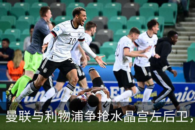 曼联与利物浦争抢水晶宫左后卫，拜仁也参与竞争