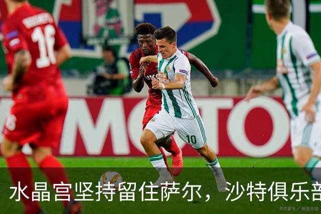 水晶宫坚持留住萨尔，沙特俱乐部兴趣上升