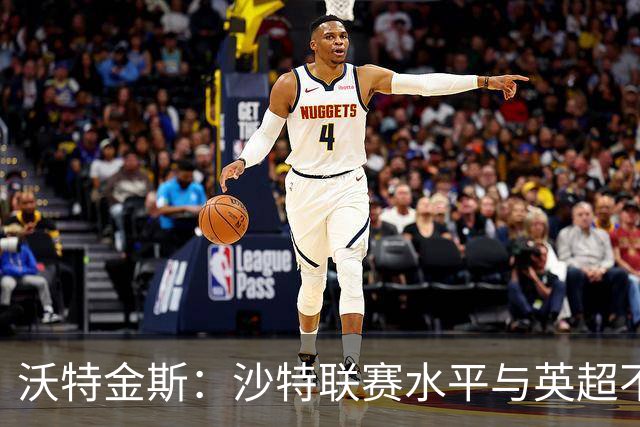 沃特金斯：沙特联赛水平与英超不相上下