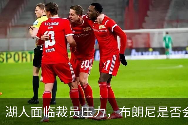 湖人面临裁员压力，布朗尼是否会被淘汰？