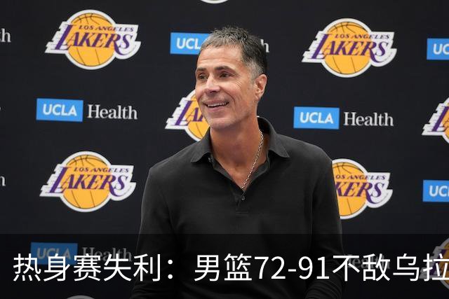 热身赛失利：男篮72-91不敌乌拉圭，暴露多项问题