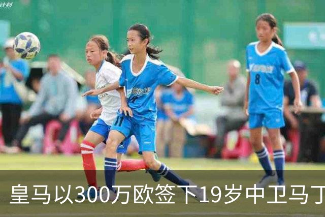 皇马以300万欧签下19岁中卫马丁内斯