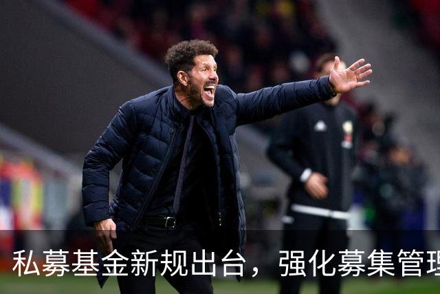私募基金新规出台，强化募集管理与合规要求