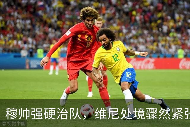 穆帅强硬治队，维尼处境骤然紧张