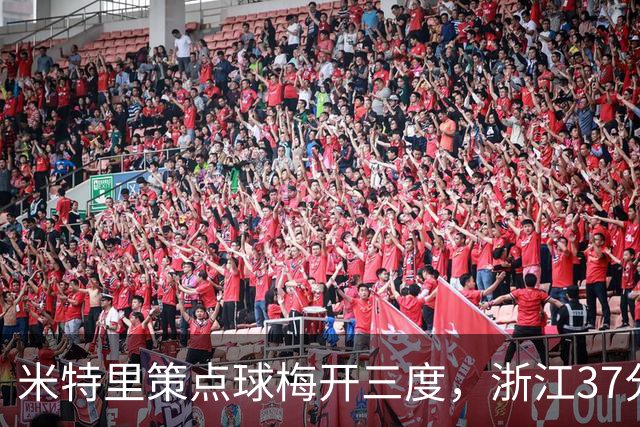 米特里策点球梅开三度，浙江37分钟4-0领先