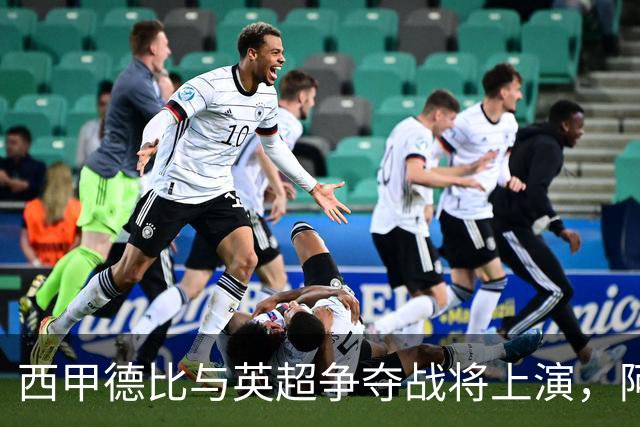 西甲德比与英超争夺战将上演，阿森纳力求连胜