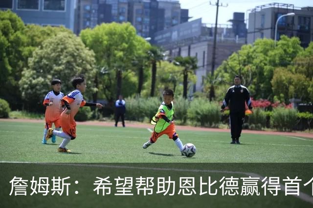 詹姆斯：希望帮助恩比德赢得首个总冠军