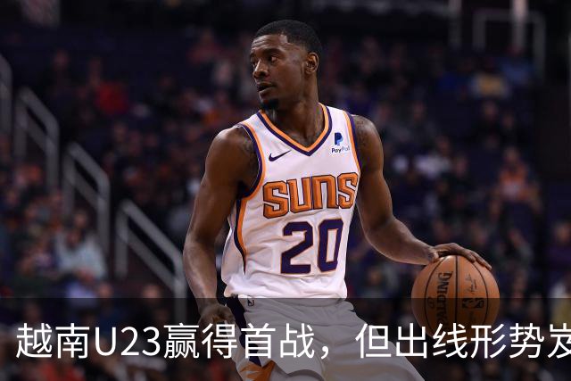 越南U23赢得首战，但出线形势岌岌可危