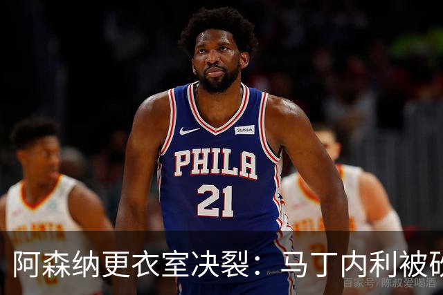 阿森纳更衣室决裂：马丁内利被砍卖