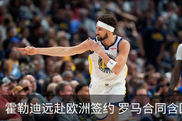 霍勒迪远赴欧洲签约 罗马合同含回归NBA选项
