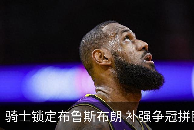 骑士锁定布鲁斯布朗 补强争冠拼图