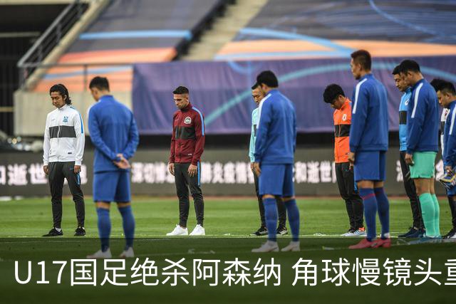 U17国足绝杀阿森纳 角球慢镜头重现燃情瞬间